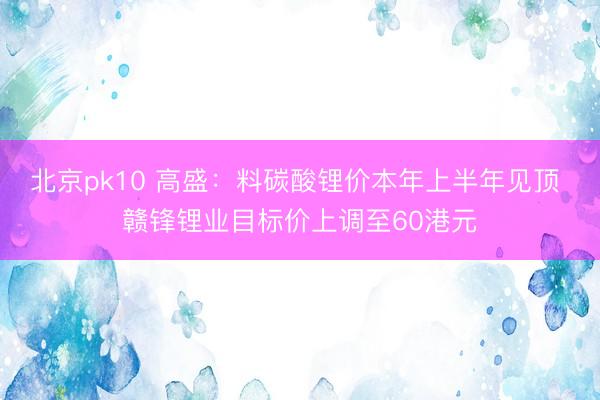 北京pk10 高盛：料碳酸锂价本年上半年见顶 赣锋锂业目标价上调至60港元