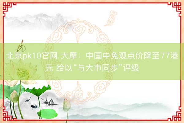 北京pk10官网 大摩：中国中免观点价降至77港元 给以“与大市同步”评级