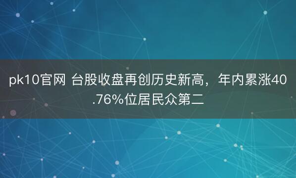pk10官网 台股收盘再创历史新高，年内累涨40.76%位居民众第二