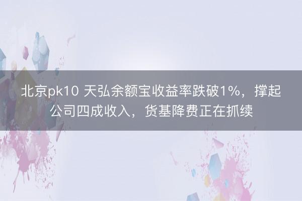 北京pk10 天弘余额宝收益率跌破1%，撑起公司四成收入，货基降费正在抓续