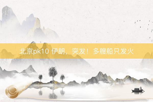 北京pk10 伊朗，突发！多艘船只发火