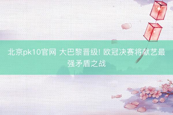 北京pk10官网 大巴黎晋级! 欧冠决赛将献艺最强矛盾之战