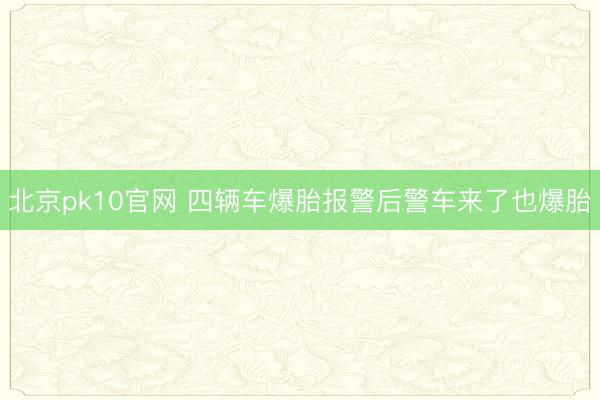 北京pk10官网 四辆车爆胎报警后警车来了也爆胎