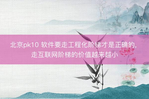 北京pk10 软件要走工程化阶梯才是正确的， 走互联网阶梯的价值越来越小