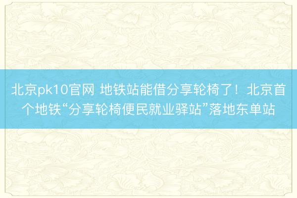 北京pk10官网 地铁站能借分享轮椅了！北京首个地铁“分享轮椅便民就业驿站”落地东单站