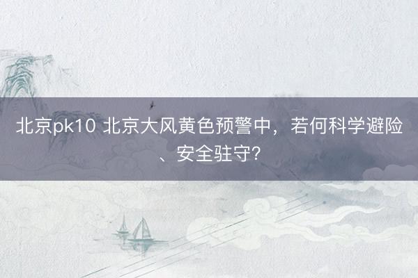 北京pk10 北京大风黄色预警中，若何科学避险、安全驻守？