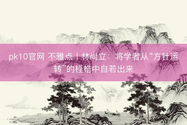 pk10官网 不雅点丨林尚立：将学者从“方针运转”的桎梏中自若出来