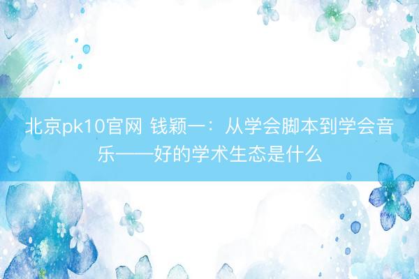 北京pk10官网 钱颖一：从学会脚本到学会音乐——好的学术生态是什么