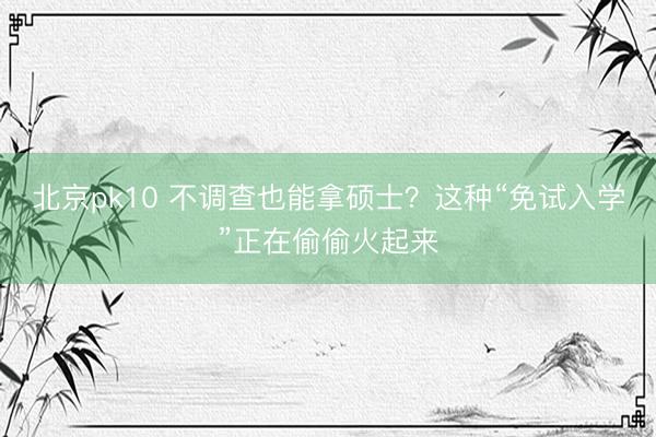 北京pk10 不调查也能拿硕士？这种“免试入学”正在偷偷火起来