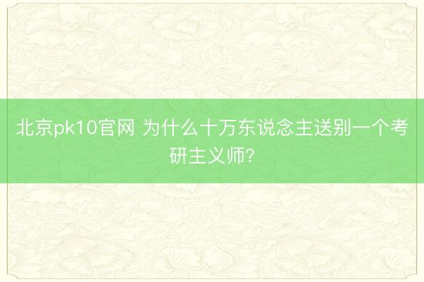北京pk10官网 为什么十万东说念主送别一个考研主义师？