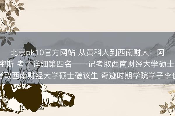 北京pk10官方网站 从黄科大到西南财大：阿谁左手输液右手翻书的密斯 考了详细第四名——记考取西南财经大学硕士磋议生 奇迹时期学院学子李佳洁