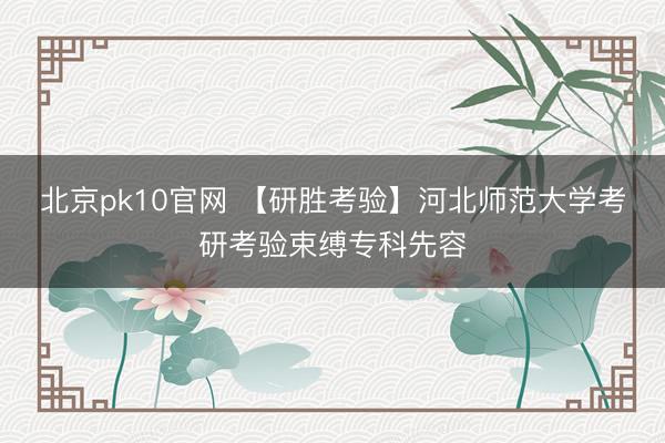 北京pk10官网 【研胜考验】河北师范大学考研考验束缚专科先容