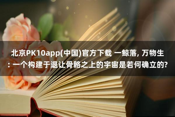 北京PK10app(中国)官方下载 一鲸落, 万物生: 一个构建于退让骨骼之上的宇宙是若何确立的?