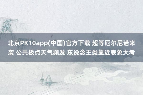 北京PK10app(中国)官方下载 超等厄尔尼诺来袭 公共极点天气频发 东说念主类靠近表象大考