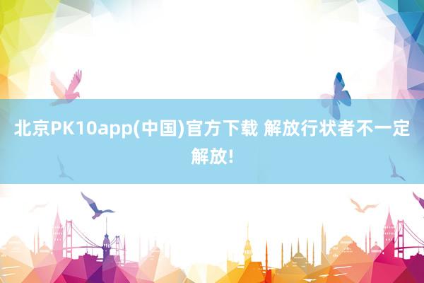 北京PK10app(中国)官方下载 解放行状者不一定解放!