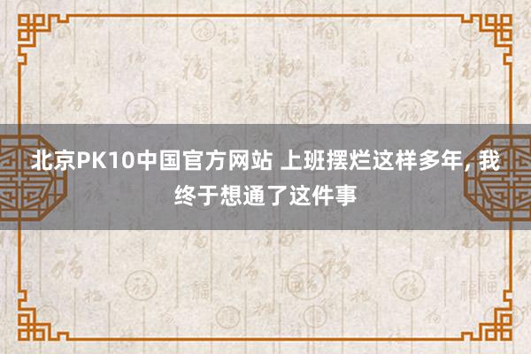 北京PK10中国官方网站 上班摆烂这样多年, 我终于想通了这件事
