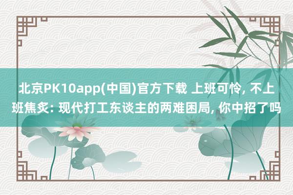 北京PK10app(中国)官方下载 上班可怜, 不上班焦炙: 现代打工东谈主的两难困局, 你中招了吗
