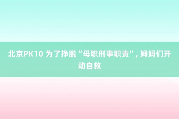 北京PK10 为了挣脱“母职刑事职责”, 姆妈们开动自救