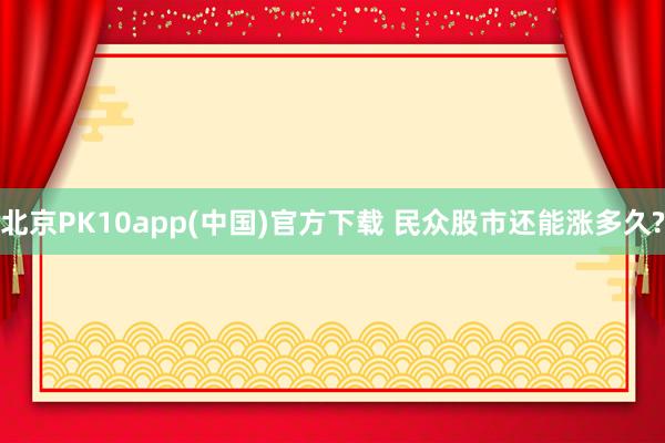 北京PK10app(中国)官方下载 民众股市还能涨多久?