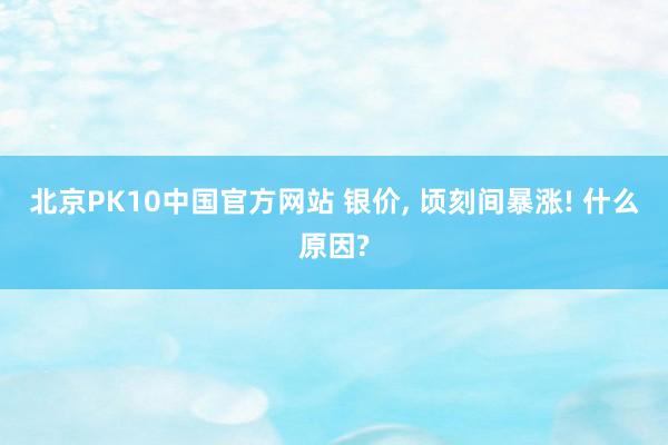北京PK10中国官方网站 银价, 顷刻间暴涨! 什么原因?