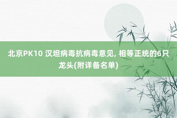 北京PK10 汉坦病毒抗病毒意见, 相等正统的6只龙头(附详备名单)