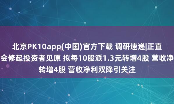 北京PK10app(中国)官方下载 调研速递|正直阀门事迹讲明会修起投资者见原 拟每10股派1.3元转增4股 营收净利双降引关注