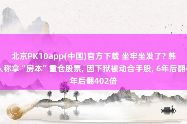 北京PK10app(中国)官方下载 坐牢坐发了? 韩国男人称拿“房本”重仓股票, 因下狱被动合手股, 6年后翻402倍