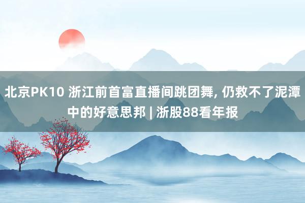 北京PK10 浙江前首富直播间跳团舞, 仍救不了泥潭中的好意思邦 | 浙股88看年报