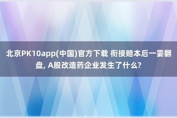 北京PK10app(中国)官方下载 衔接赔本后一霎翻盘， A股改造药企业发生了什么?
