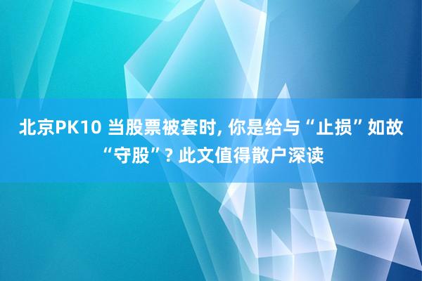 北京PK10 当股票被套时， 你是给与“止损”如故“守股”? 此文值得散户深读
