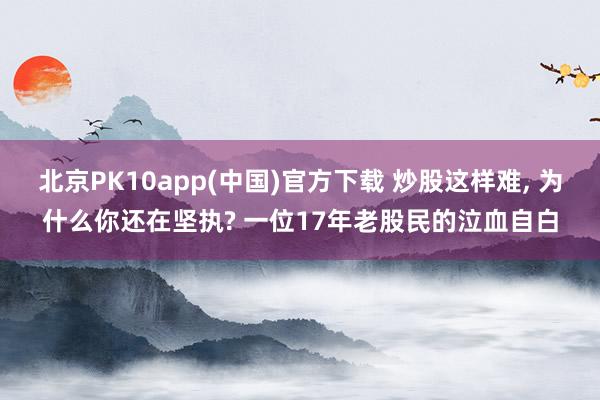 北京PK10app(中国)官方下载 炒股这样难， 为什么你还在坚执? 一位17年老股民的泣血自白