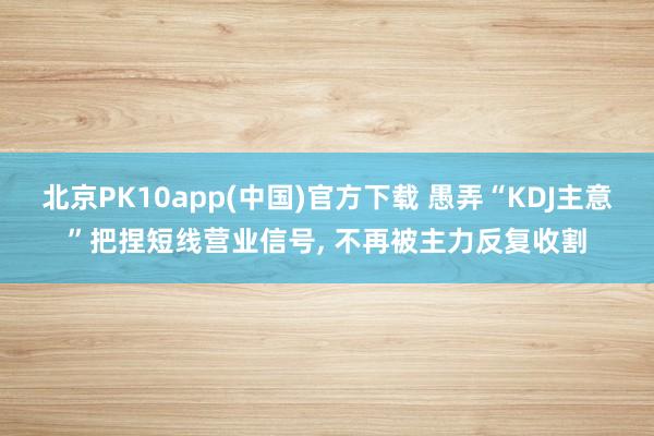 北京PK10app(中国)官方下载 愚弄“KDJ主意”把捏短线营业信号， 不再被主力反复收割