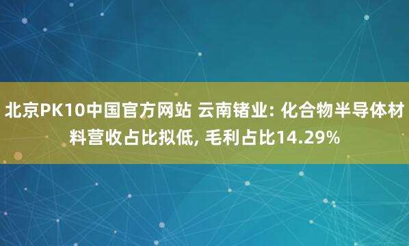 北京PK10中国官方网站 云南锗业: 化合物半导体材料营收占比拟低， 毛利占比14.29%