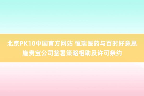 北京PK10中国官方网站 恒瑞医药与百时好意思施贵宝公司签署策略相助及许可条约