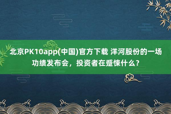 北京PK10app(中国)官方下载 洋河股份的一场功绩发布会，投资者在蹙悚什么？