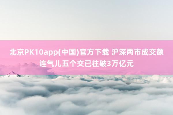 北京PK10app(中国)官方下载 沪深两市成交额连气儿五个交已往破3万亿元