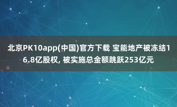 北京PK10app(中国)官方下载 宝能地产被冻结16.8亿股权， 被实施总金额跳跃253亿元
