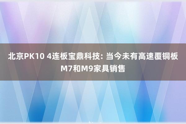 北京PK10 4连板宝鼎科技: 当今未有高速覆铜板M7和M9家具销售