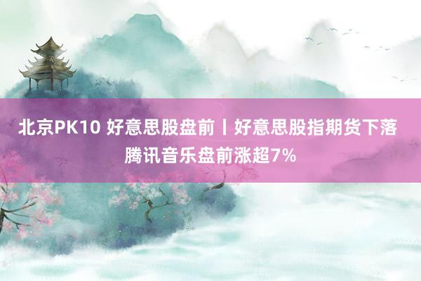 北京PK10 好意思股盘前丨好意思股指期货下落 腾讯音乐盘前涨超7%