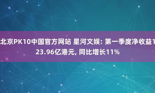 北京PK10中国官方网站 星河文娱: 第一季度净收益123.96亿港元， 同比增长11%
