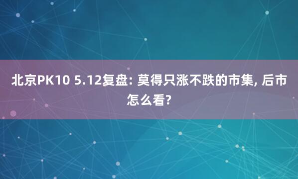 北京PK10 5.12复盘: 莫得只涨不跌的市集， 后市怎么看?