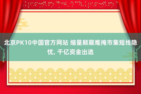 北京PK10中国官方网站 缩量颠簸难掩市集短线隐忧， 千亿资金出逃