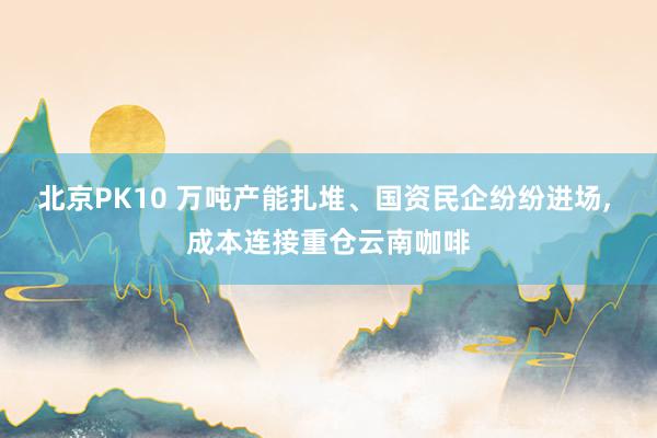 北京PK10 万吨产能扎堆、国资民企纷纷进场， 成本连接重仓云南咖啡
