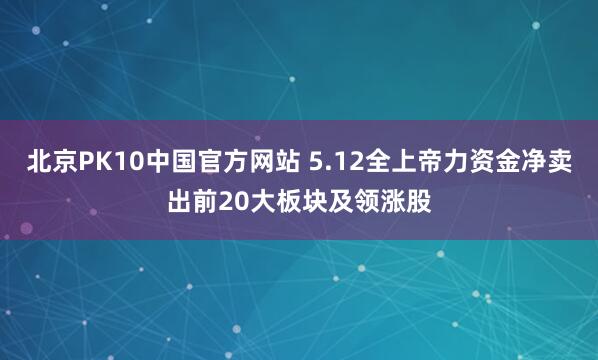 北京PK10中国官方网站 5.12全上帝力资金净卖出前20大板块及领涨股