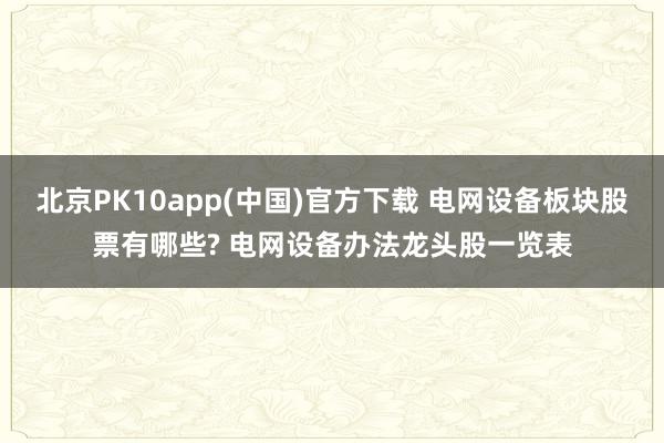 北京PK10app(中国)官方下载 电网设备板块股票有哪些? 电网设备办法龙头股一览表