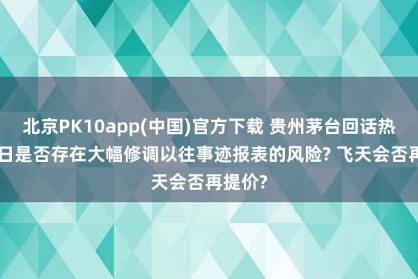北京PK10app(中国)官方下载 贵州茅台回话热门: 改日是否存在大幅修调以往事迹报表的风险? 飞天会否再提价?