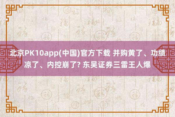 北京PK10app(中国)官方下载 并购黄了、功绩凉了、内控崩了? 东吴证券三雷王人爆