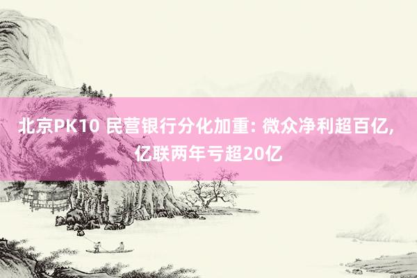 北京PK10 民营银行分化加重: 微众净利超百亿, 亿联两年亏超20亿