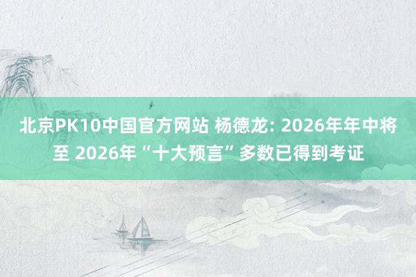 北京PK10中国官方网站 杨德龙: 2026年年中将至 2026年“十大预言”多数已得到考证