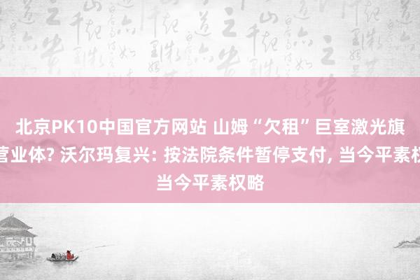 北京PK10中国官方网站 山姆“欠租”巨室激光旗下营业体? 沃尔玛复兴: 按法院条件暂停支付, 当今平素权略